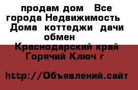 продам дом - Все города Недвижимость » Дома, коттеджи, дачи обмен   . Краснодарский край,Горячий Ключ г.